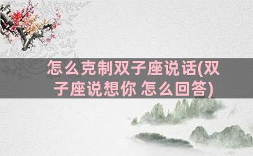 怎么克制双子座说话(双子座说想你 怎么回答)